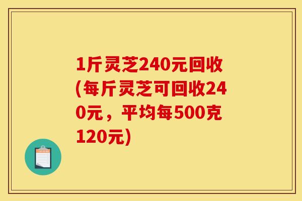1斤灵芝240元回收(每斤灵芝可回收240元,平均每500克120元) 1斤灵芝240元回收(每斤灵芝可回收240元,平均每500克120元)