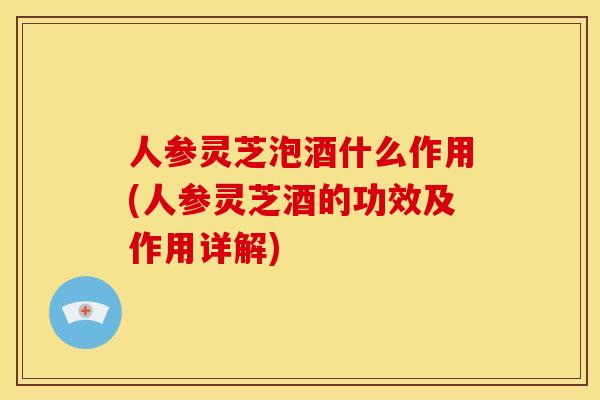 人参灵芝泡酒什么作用(人参灵芝酒的功效及作用详解)