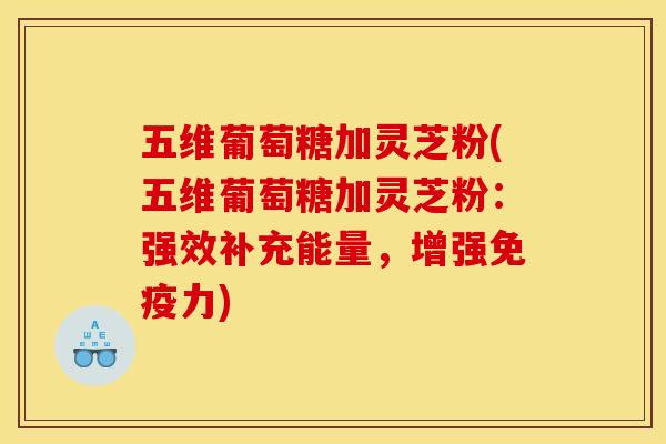 五维葡萄糖加灵芝粉(五维葡萄糖加灵芝粉：强效补充能量，增强免疫力)