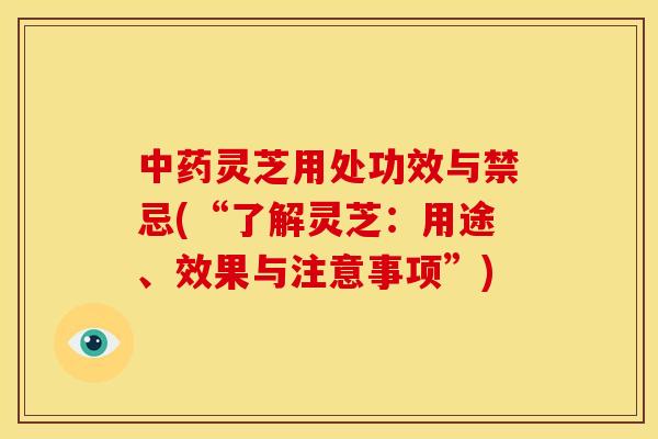 灵芝用处功效与禁忌(“了解灵芝:用途、效果与注意事项”) 灵芝用处功效与禁忌(“了解灵芝:用途、效果与注意事项”)