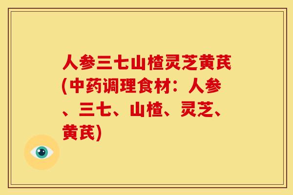 人参三七山楂灵芝黄芪(调理食材:人参、三七、山楂、灵芝、黄芪) 人参三七山楂灵芝黄芪(调理食材:人参、三七、山楂、灵芝、黄芪)