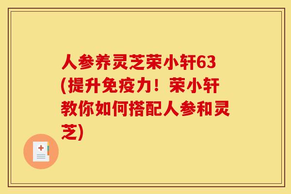 人参养灵芝荣小轩63(提升免疫力!荣小轩教你如何搭配人参和灵芝) 人参养灵芝荣小轩63(提升免疫力!荣小轩教你如何搭配人参和灵芝)