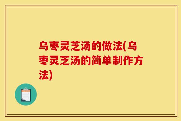 乌枣灵芝汤的做法(乌枣灵芝汤的简单制作方法) 乌枣灵芝汤的做法(乌枣灵芝汤的简单制作方法)