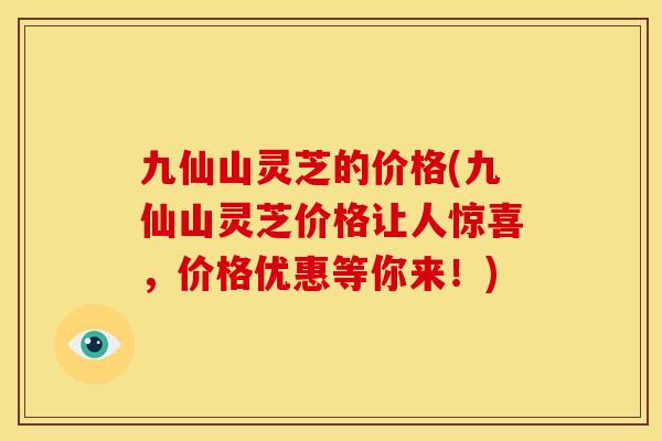 九仙山灵芝的价格(九仙山灵芝价格让人惊喜,价格优惠等你来!) 九仙山灵芝的价格(九仙山灵芝价格让人惊喜,价格优惠等你来!)