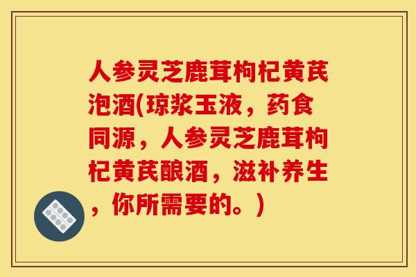 人参灵芝鹿茸枸杞黄芪泡酒(琼浆玉液,药食同源,人参灵芝鹿茸枸杞黄芪酿酒,滋补养生,你所需要的。) 人参灵芝鹿茸枸杞黄芪泡酒(琼浆玉液,药食同源,人参灵芝鹿茸枸杞黄芪酿酒,滋补养生,你所需要的。)