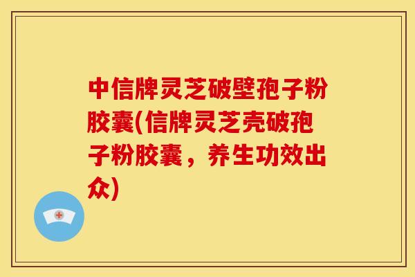中信牌灵芝破壁孢子粉胶囊(信牌灵芝壳破孢子粉胶囊,养生功效出众) 中信牌灵芝破壁孢子粉胶囊(信牌灵芝壳破孢子粉胶囊,养生功效出众)