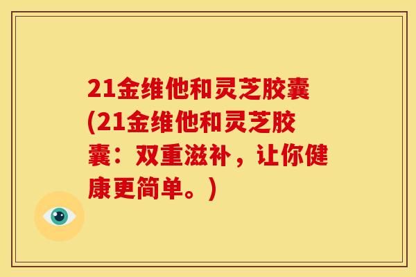 21金维他和灵芝胶囊(21金维他和灵芝胶囊：双重滋补，让你健康更简单。)