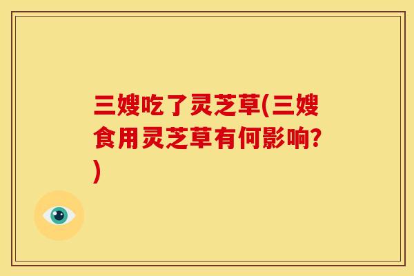 三嫂吃了灵芝草(三嫂食用灵芝草有何影响?) 三嫂吃了灵芝草(三嫂食用灵芝草有何影响?)