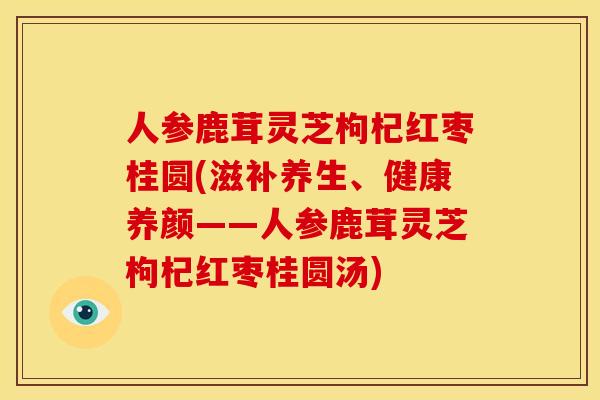 人参鹿茸灵芝枸杞红枣桂圆(滋补养生、健康养颜——人参鹿茸灵芝枸杞红枣桂圆汤) 人参鹿茸灵芝枸杞红枣桂圆(滋补养生、健康养颜——人参鹿茸灵芝枸杞红枣桂圆汤)