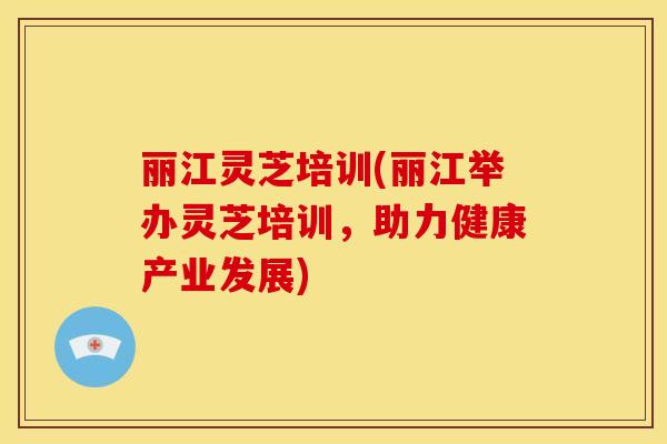 丽江灵芝培训(丽江举办灵芝培训,助力健康产业发展) 丽江灵芝培训(丽江举办灵芝培训,助力健康产业发展)