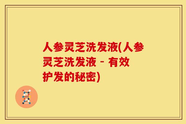 人参灵芝洗发液(人参灵芝洗发液 - 有效护发的秘密)