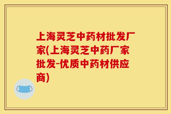 上海灵芝材批发厂家(上海灵芝厂家批发-优质材供应商) 上海灵芝材批发厂家(上海灵芝厂家批发-优质材供应商)