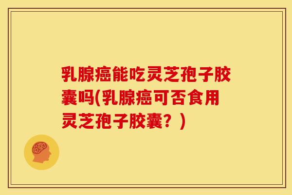 乳腺能吃灵芝孢子胶囊吗(乳腺可否食用灵芝孢子胶囊?) 乳腺能吃灵芝孢子胶囊吗(乳腺可否食用灵芝孢子胶囊?)