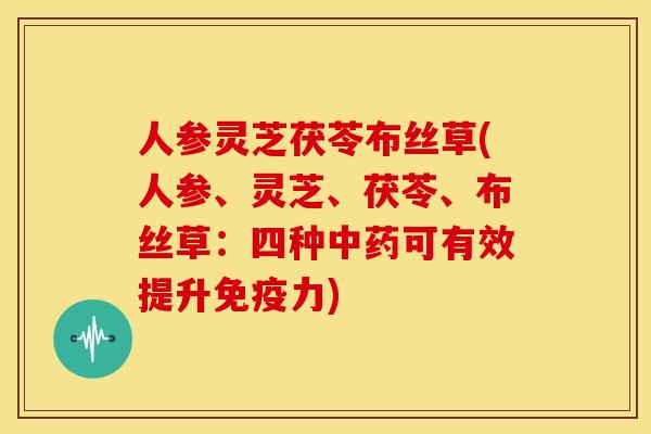 人参灵芝茯苓布丝草(人参、灵芝、茯苓、布丝草:四种可有效提升免疫力) 人参灵芝茯苓布丝草(人参、灵芝、茯苓、布丝草:四种可有效提升免疫力)
