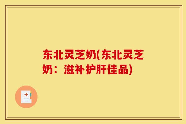 东北灵芝奶(东北灵芝奶:滋补佳品) 东北灵芝奶(东北灵芝奶:滋补佳品)
