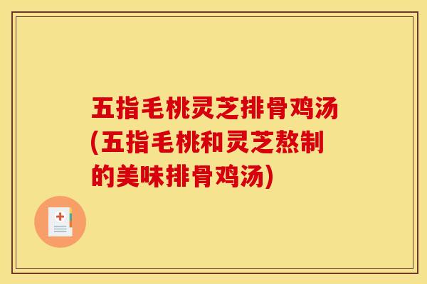 五指毛桃灵芝排骨鸡汤(五指毛桃和灵芝熬制的美味排骨鸡汤) 五指毛桃灵芝排骨鸡汤(五指毛桃和灵芝熬制的美味排骨鸡汤)