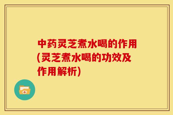 灵芝煮水喝的作用(灵芝煮水喝的功效及作用解析) 灵芝煮水喝的作用(灵芝煮水喝的功效及作用解析)