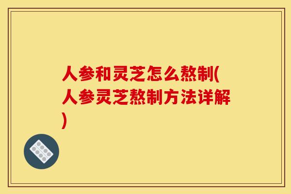人参和灵芝怎么熬制(人参灵芝熬制方法详解) 人参和灵芝怎么熬制(人参灵芝熬制方法详解)