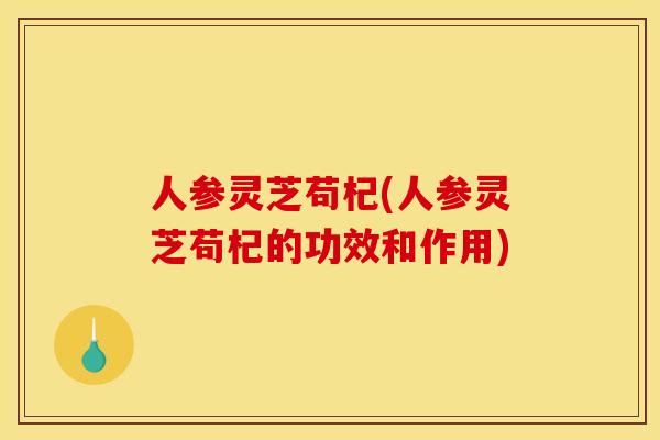 人参灵芝苟杞(人参灵芝苟杞的功效和作用) 人参灵芝苟杞(人参灵芝苟杞的功效和作用)
