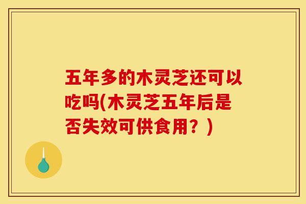 五年多的木灵芝还可以吃吗(木灵芝五年后是否失效可供食用?) 五年多的木灵芝还可以吃吗(木灵芝五年后是否失效可供食用?)