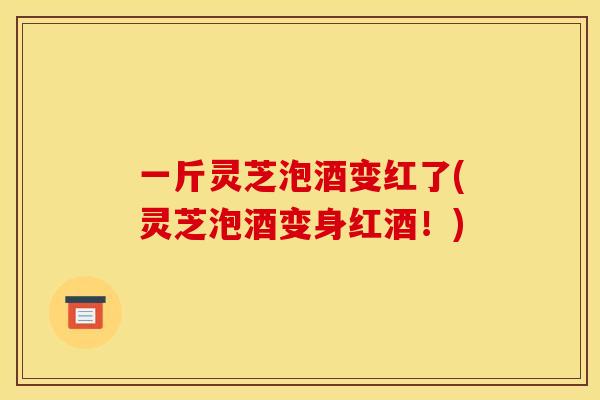 一斤灵芝泡酒变红了(灵芝泡酒变身红酒!) 一斤灵芝泡酒变红了(灵芝泡酒变身红酒!)