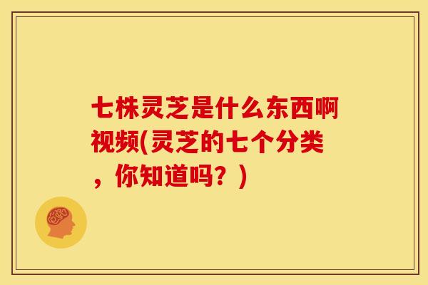 七株灵芝是什么东西啊视频(灵芝的七个分类，你知道吗？)