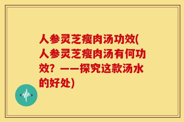 人参灵芝瘦肉汤功效(人参灵芝瘦肉汤有何功效?——探究这款汤水的好处) 人参灵芝瘦肉汤功效(人参灵芝瘦肉汤有何功效?——探究这款汤水的好处)
