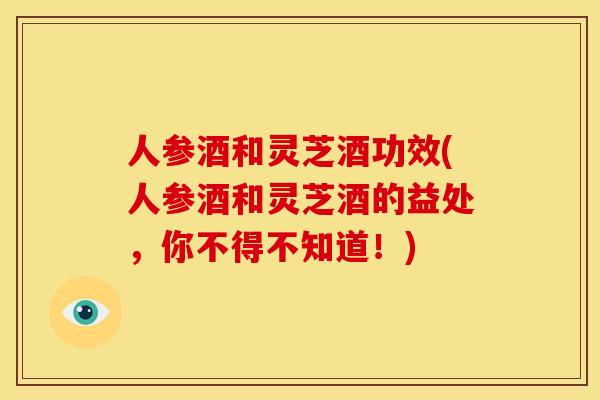 人参酒和灵芝酒功效(人参酒和灵芝酒的益处,你不得不知道!) 人参酒和灵芝酒功效(人参酒和灵芝酒的益处,你不得不知道!)