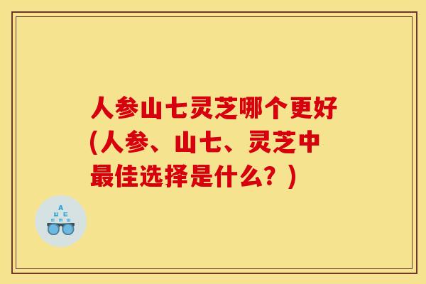 人参山七灵芝哪个更好(人参、山七、灵芝中佳选择是什么?) 人参山七灵芝哪个更好(人参、山七、灵芝中佳选择是什么?)
