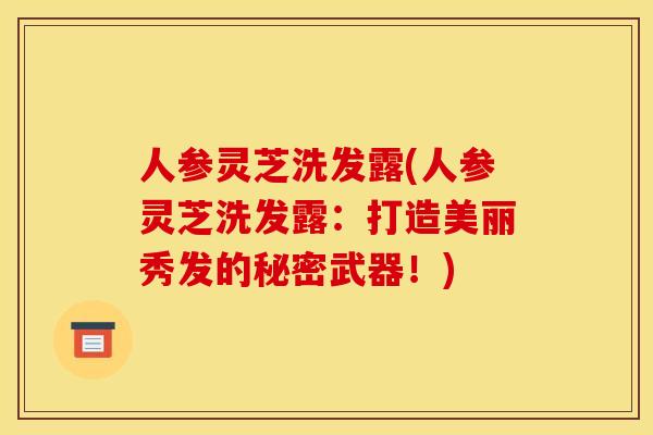 人参灵芝洗发露(人参灵芝洗发露:打造美丽秀发的秘密武器!) 人参灵芝洗发露(人参灵芝洗发露:打造美丽秀发的秘密武器!)