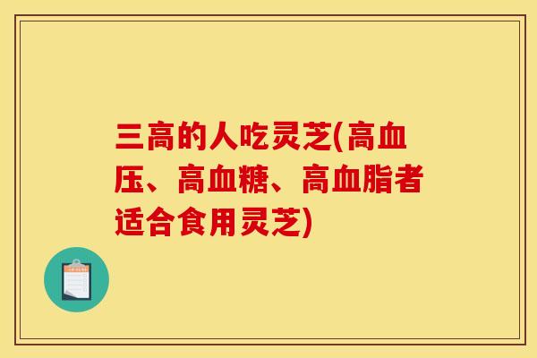 的人吃灵芝(高、高、高者适合食用灵芝)