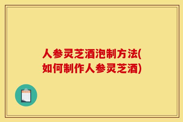 人参灵芝酒泡制方法(如何制作人参灵芝酒) 人参灵芝酒泡制方法(如何制作人参灵芝酒)