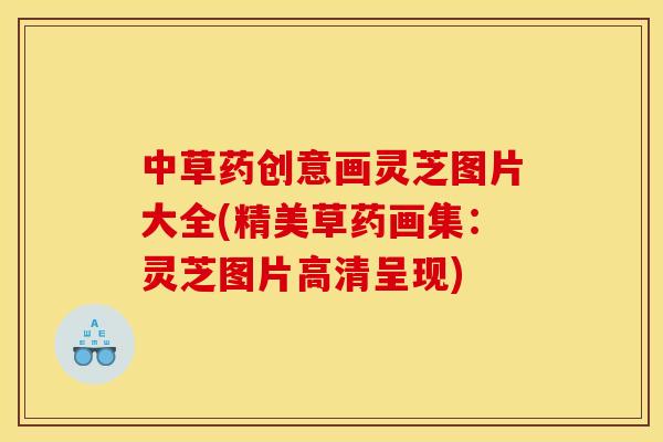 中草药创意画灵芝图片大全(精美草药画集:灵芝图片高清呈现) 中草药创意画灵芝图片大全(精美草药画集:灵芝图片高清呈现)