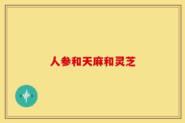人参和天麻和灵芝 人参和天麻和灵芝