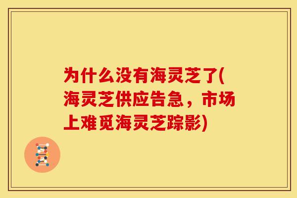 为什么没有海灵芝了(海灵芝供应告急,市场上难觅海灵芝踪影) 为什么没有海灵芝了(海灵芝供应告急,市场上难觅海灵芝踪影)