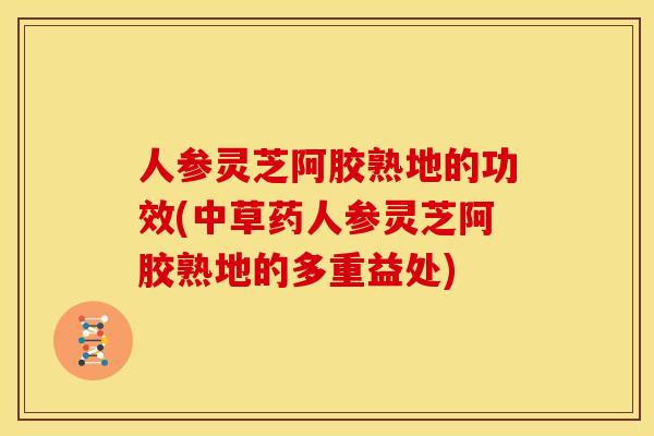 人参灵芝阿胶熟地的功效(中草药人参灵芝阿胶熟地的多重益处) 人参灵芝阿胶熟地的功效(中草药人参灵芝阿胶熟地的多重益处)
