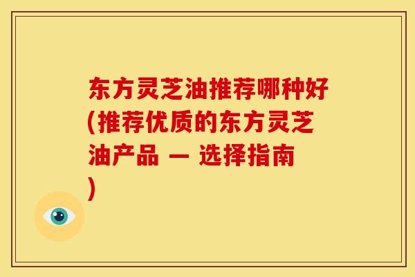 东方灵芝油推荐哪种好(推荐优质的东方灵芝油产品 — 选择指南)