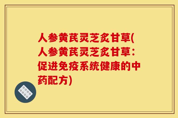 人参黄芪灵芝炙甘草(人参黄芪灵芝炙甘草:促进免疫系统健康的配方) 人参黄芪灵芝炙甘草(人参黄芪灵芝炙甘草:促进免疫系统健康的配方)