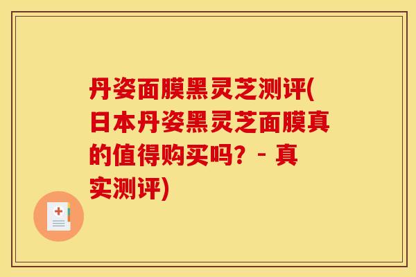 丹姿面膜黑灵芝测评(日本丹姿黑灵芝面膜真的值得购买吗?- 真实测评) 丹姿面膜黑灵芝测评(日本丹姿黑灵芝面膜真的值得购买吗?- 真实测评)
