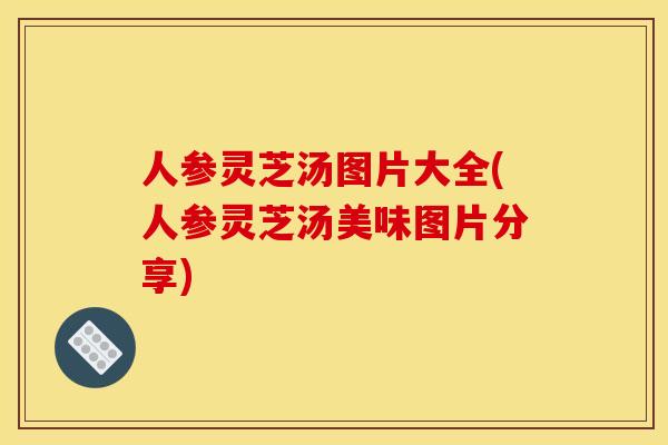人参灵芝汤图片大全(人参灵芝汤美味图片分享) 人参灵芝汤图片大全(人参灵芝汤美味图片分享)