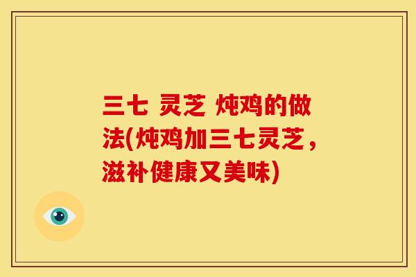 三七 灵芝 炖鸡的做法(炖鸡加三七灵芝，滋补健康又美味)