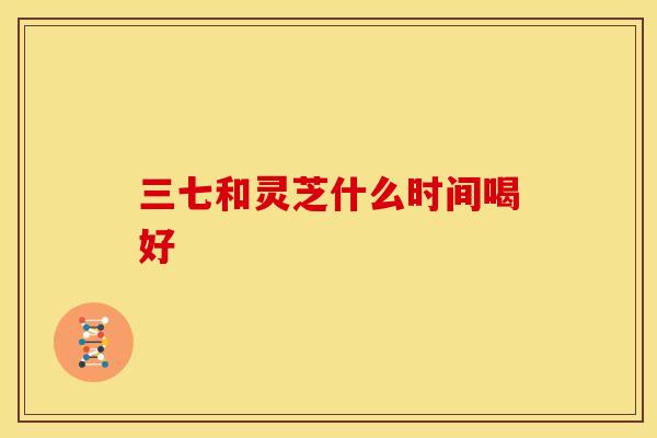 三七和灵芝什么时间喝好 三七和灵芝什么时间喝好