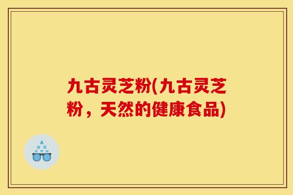 九古灵芝粉(九古灵芝粉,天然的健康食品) 九古灵芝粉(九古灵芝粉,天然的健康食品)