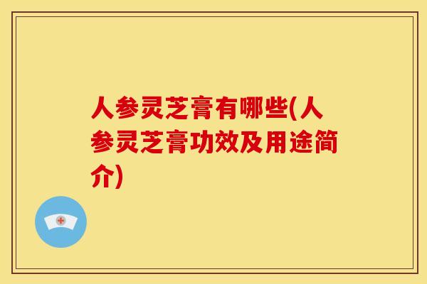 人参灵芝膏有哪些(人参灵芝膏功效及用途简介)