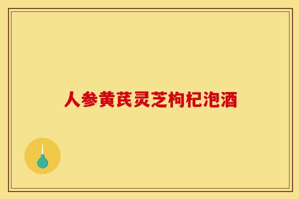 人参黄芪灵芝枸杞泡酒 人参黄芪灵芝枸杞泡酒
