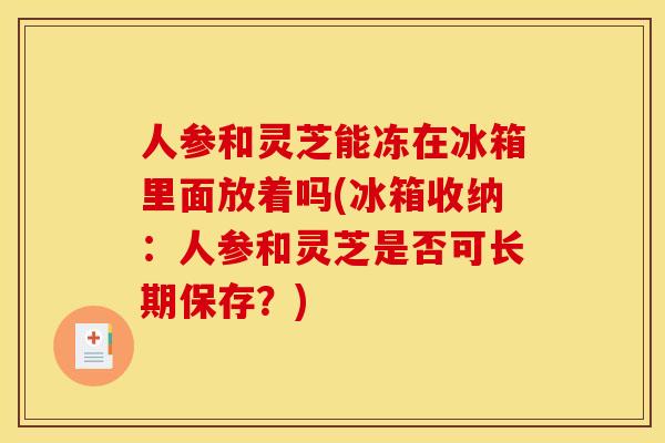 人参和灵芝能冻在冰箱里面放着吗(冰箱收纳:人参和灵芝是否可长期保存?) 人参和灵芝能冻在冰箱里面放着吗(冰箱收纳:人参和灵芝是否可长期保存?)