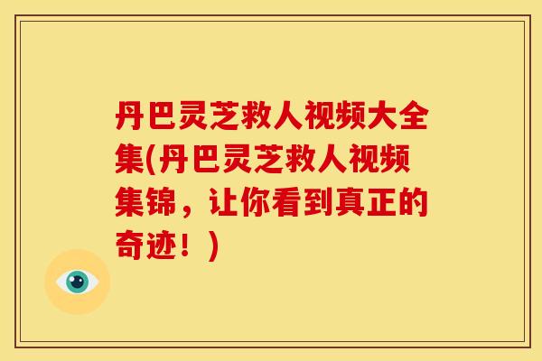 丹巴灵芝救人视频大全集(丹巴灵芝救人视频集锦，让你看到真正的奇迹！)