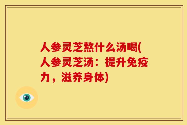 人参灵芝熬什么汤喝(人参灵芝汤:提升免疫力,滋养身体) 人参灵芝熬什么汤喝(人参灵芝汤:提升免疫力,滋养身体)