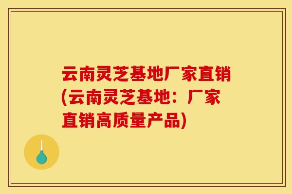 云南灵芝基地厂家直销(云南灵芝基地:厂家直销高质量产品) 云南灵芝基地厂家直销(云南灵芝基地:厂家直销高质量产品)