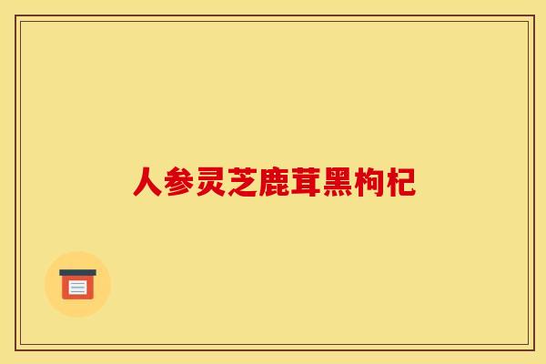 人参灵芝鹿茸黑枸杞